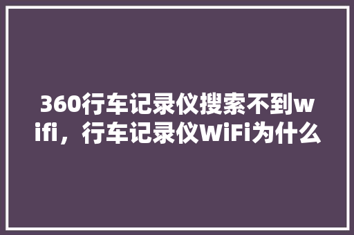 360行车记录仪搜索不到wifi，行车记录仪WiFi为什么连不上