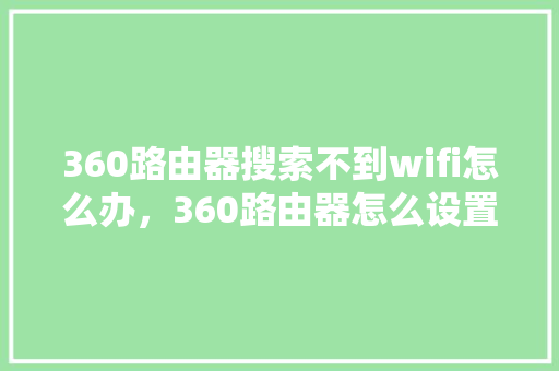 360路由器搜索不到wifi怎么办，360路由器怎么设置步骤