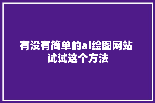 有没有简单的ai绘图网站 试试这个方法