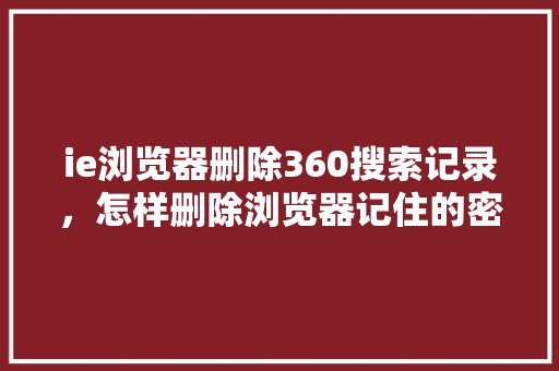 ie浏览器删除360搜索记录，怎样删除浏览器记住的密码