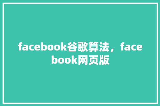 facebook谷歌算法，facebook网页版