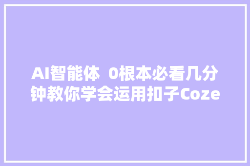 AI智能体  0根本必看几分钟教你学会运用扣子Coze 创建工作流。