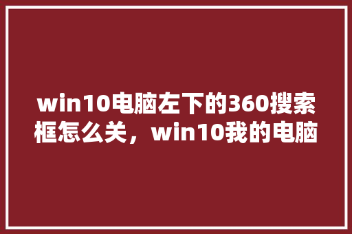 win10电脑左下的360搜索框怎么关，win10我的电脑右边有个框