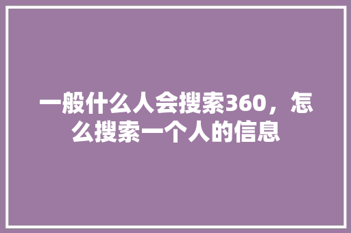 一般什么人会搜索360，怎么搜索一个人的信息
