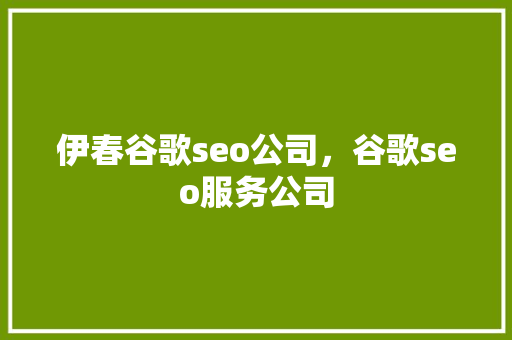 伊春谷歌seo公司，谷歌seo服务公司