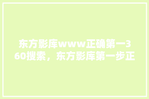 东方影库www正确第一360搜索，东方影库第一步正确访问权限