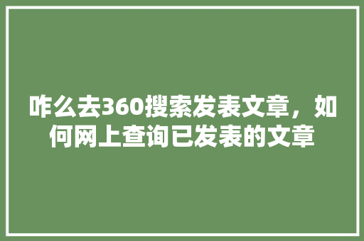 咋么去360搜索发表文章，如何网上查询已发表的文章