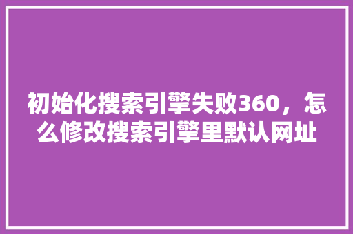初始化搜索引擎失败360，怎么修改搜索引擎里默认网址