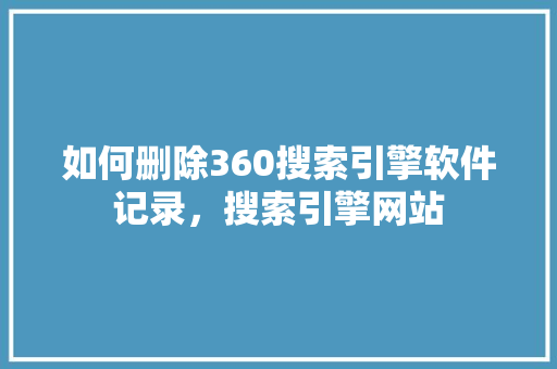 如何删除360搜索引擎软件记录，搜索引擎网站