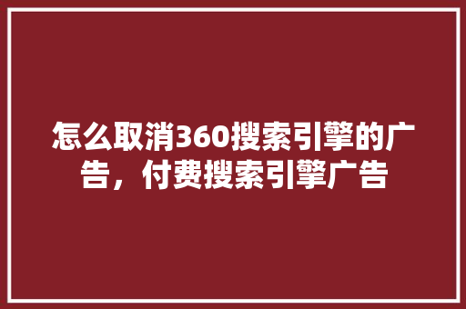 怎么取消360搜索引擎的广告，付费搜索引擎广告
