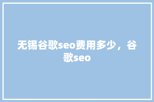 无锡谷歌seo费用多少，谷歌seo