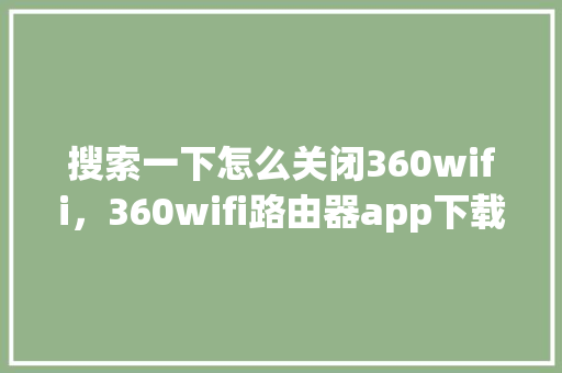 搜索一下怎么关闭360wifi，360wifi路由器app下载