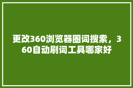 更改360浏览器圈词搜索，360自动刷词工具哪家好