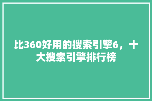 比360好用的搜索引擎6，十大搜索引擎排行榜