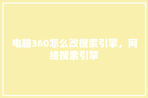 电脑360怎么改搜索引擎，网络搜索引擎
