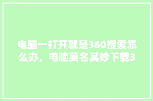 电脑一打开就是360搜索怎么办，电脑莫名其妙下载360