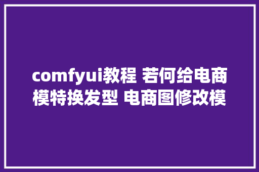 comfyui教程 若何给电商模特换发型 电商图修改模特换发型ai