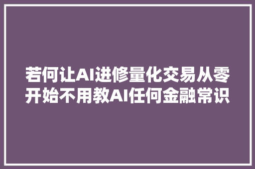 若何让AI进修量化交易从零开始不用教AI任何金融常识