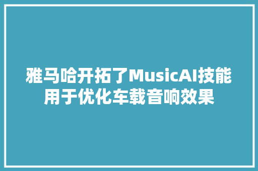 雅马哈开拓了MusicAI技能用于优化车载音响效果