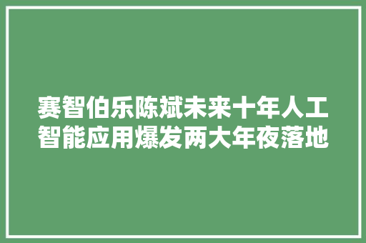 赛智伯乐陈斌未来十年人工智能应用爆发两大年夜落地场景有望疾足先得