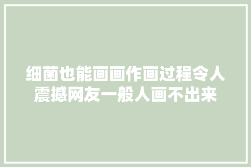 细菌也能画画作画过程令人震撼网友一般人画不出来