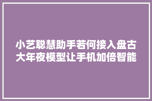 小艺聪慧助手若何接入盘古大年夜模型让手机加倍智能1分钟教你