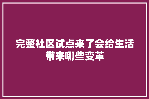 完整社区试点来了会给生活带来哪些变革