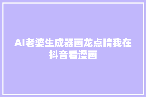 AI老婆生成器画龙点睛我在抖音看漫画
