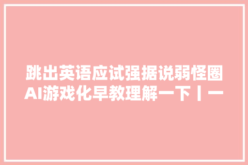 跳出英语应试强据说弱怪圈AI游戏化早教理解一下丨一个好项目