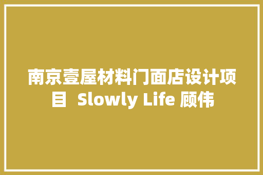 南京壹屋材料门面店设计项目  Slowly Life 顾伟