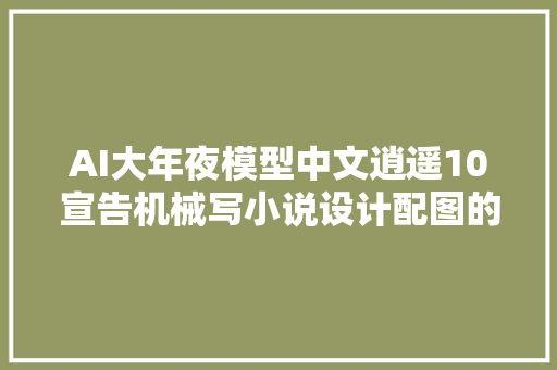 AI大年夜模型中文逍遥10宣告机械写小说设计配图的时代来了