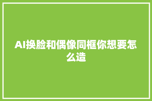 AI换脸和偶像同框你想要怎么造