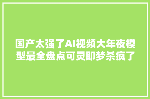 国产太强了AI视频大年夜模型最全盘点可灵即梦杀疯了