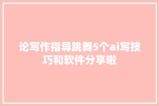 论写作指导跳舞5个ai写技巧和软件分享啦