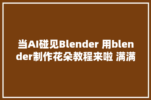 当AI碰见Blender 用blender制作花朵教程来啦 满满的春日气息