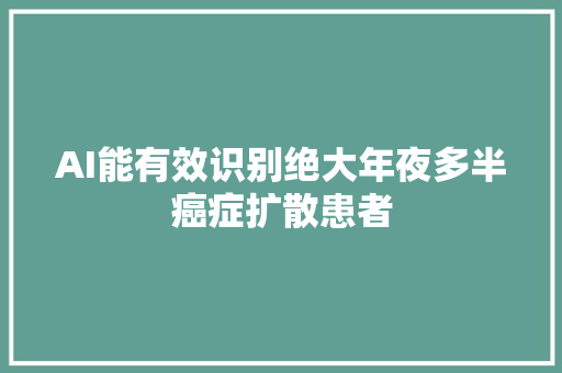 AI能有效识别绝大年夜多半癌症扩散患者