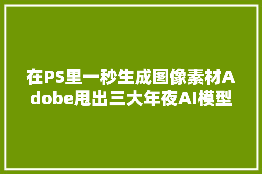 在PS里一秒生成图像素材Adobe甩出三大年夜AI模型100多项AI能力炸场