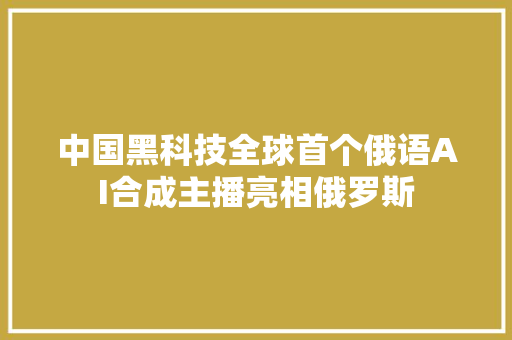 中国黑科技全球首个俄语AI合成主播亮相俄罗斯