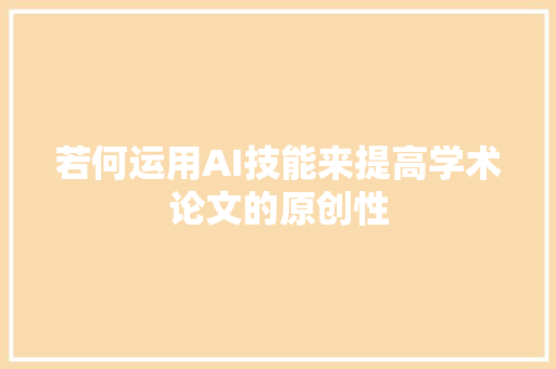 若何运用AI技能来提高学术论文的原创性