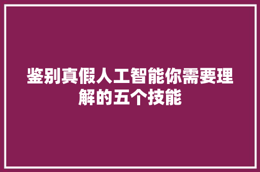 鉴别真假人工智能你需要理解的五个技能