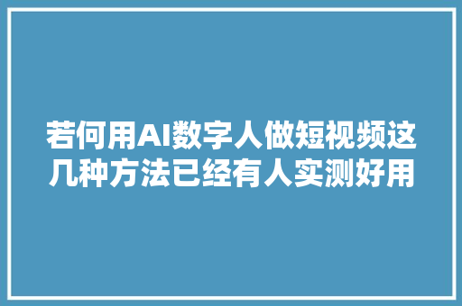 若何用AI数字人做短视频这几种方法已经有人实测好用