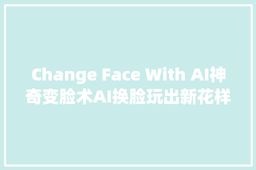 Change Face With AI神奇变脸术AI换脸玩出新花样