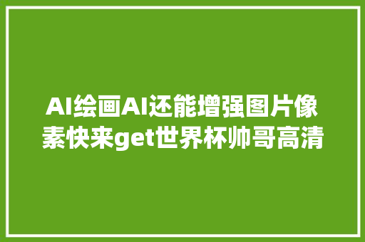 AI绘画AI还能增强图片像素快来get世界杯帅哥高清壁纸