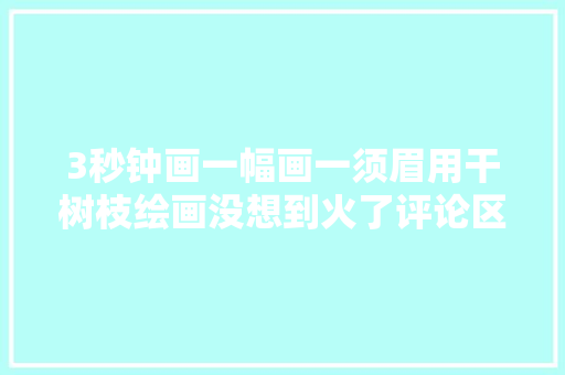 3秒钟画一幅画一须眉用干树枝绘画没想到火了评论区全是高手
