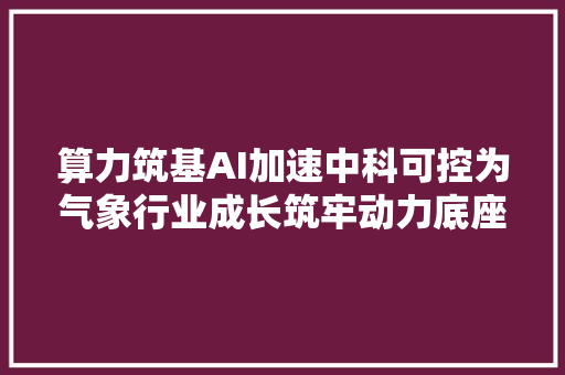 算力筑基AI加速中科可控为气象行业成长筑牢动力底座