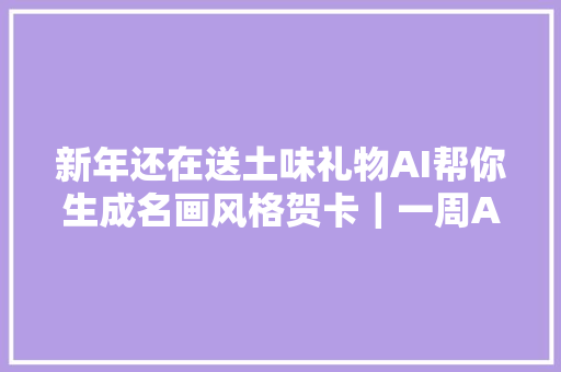 新年还在送土味礼物AI帮你生成名画风格贺卡｜一周AI新闻