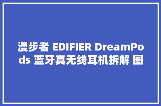 漫步者 EDIFIER DreamPods 蓝牙真无线耳机拆解 图集 Soomal