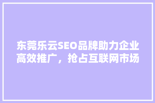 东莞乐云SEO品牌助力企业高效推广，抢占互联网市场先机