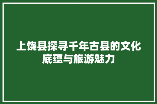 上饶县探寻千年古县的文化底蕴与旅游魅力