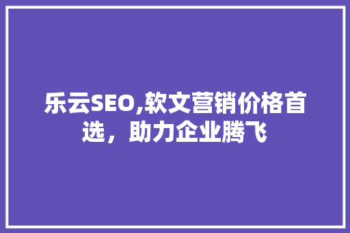 乐云SEO,软文营销价格首选，助力企业腾飞
